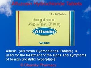Alfuzosin Hydrochloride Tablets
© Clearsky Pharmacy
Alfusin (Alfuzosin Hydrochloride Tablets) is
used for the treatment of the signs and symptoms
of benign prostatic hyperplasia.
 