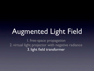 Augmented Light Field
             1. free-space propagation
2. virtual light projector with negative radiance
              3. light ﬁeld transformer
 