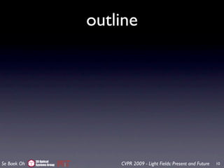 outline




             3D Optical
Se Baek Oh   Systems Group       CVPR 2009 - Light Fields: Present and Future   10
 
