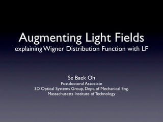Augmenting Light Fields
explaining Wigner Distribution Function with LF



                       Se Baek Oh
                    Postdoctoral Associate
      3D Optical Systems Group, Dept. of Mechanical Eng.
           Massachusetts Institute of Technology
 