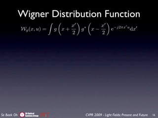 Wigner Distribution Function
                                   x              x
             Wg (x, u) =      g x+     g   ∗
                                               x−            e−j2πx u dx
                                   2              2




              3D Optical
Se Baek Oh    Systems Group                CVPR 2009 - Light Fields: Present and Future   16
 