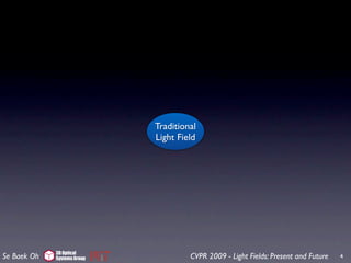 Traditional
                             Light Field




             3D Optical
Se Baek Oh   Systems Group            CVPR 2009 - Light Fields: Present and Future   4
 