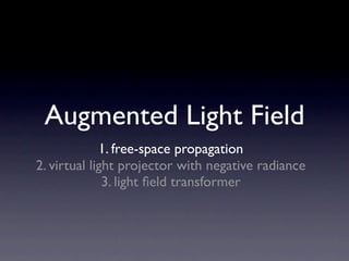 Augmented Light Field
             1. free-space propagation
2. virtual light projector with negative radiance
              3. light ﬁeld transformer
 
