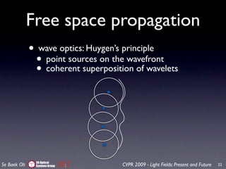 Free space propagation
             • wave optics: Huygen’s principle
              • point sources on the wavefront
              • coherent superposition of wavelets




              3D Optical
Se Baek Oh    Systems Group         CVPR 2009 - Light Fields: Present and Future   22
 