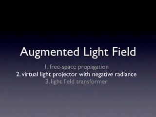 Augmented Light Field
             1. free-space propagation
2. virtual light projector with negative radiance
              3. light ﬁeld transformer
 