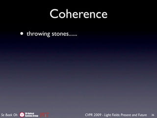 Coherence
             • throwing stones......




               3D Optical
Se Baek Oh     Systems Group           CVPR 2009 - Light Fields: Present and Future   36
 