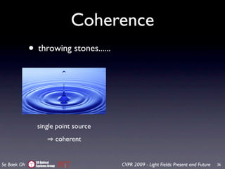 Coherence
             • throwing stones......



                single point source
                               coherent


               3D Optical
Se Baek Oh     Systems Group              CVPR 2009 - Light Fields: Present and Future   36
 
