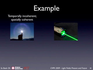 Example
       Temporally incoherent;
         spatially coherent




             3D Optical
Se Baek Oh   Systems Group       CVPR 2009 - Light Fields: Present and Future   38
 
