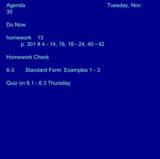 Agenda Tuesday, Nov.
30
Do Now
homework 13
p. 301 # 4 - 14, 16, 18 - 24, 40 - 42
Homework Check
6-3 Standard Form Examples 1 - 3
Quiz on 6.1 - 6.3 Thursday
 