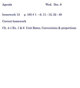 Agenda Wed.  Dec. 9 homework 13 p. 185 # 1  - 6, 11 - 13, 32 - 40 Correct homework Ch. 4-1 Ex. 1 & 6  Unit Rates, Conversions & proportions 