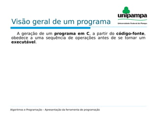 Visão geral de um programa
A geração de um programa em C, a partir do código-fonte,
obedece a uma sequência de operações antes de se tornar um
executável.
Algoritmos e Programação – Apresentação da ferramenta de programação
 