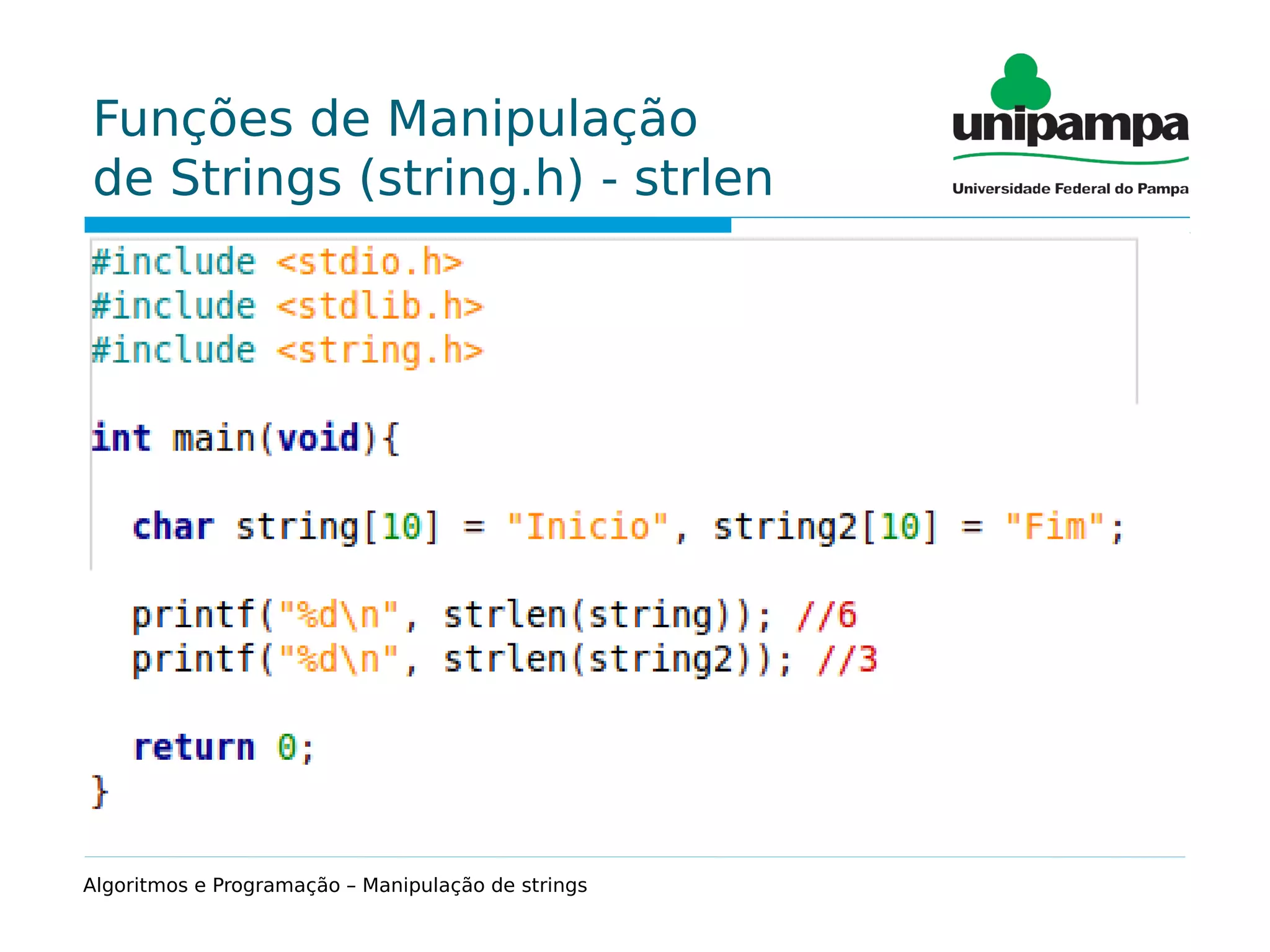 Funções de Manipulação
de Strings (string.h) - strlen
Função que retorna o comprimento de uma string.
Sintaxe:
strlen(string);
Exemplo:
char string[10]="Fim";
printf("%dn", strlen(string)); //3
Algoritmos e Programação – Manipulação de strings
 