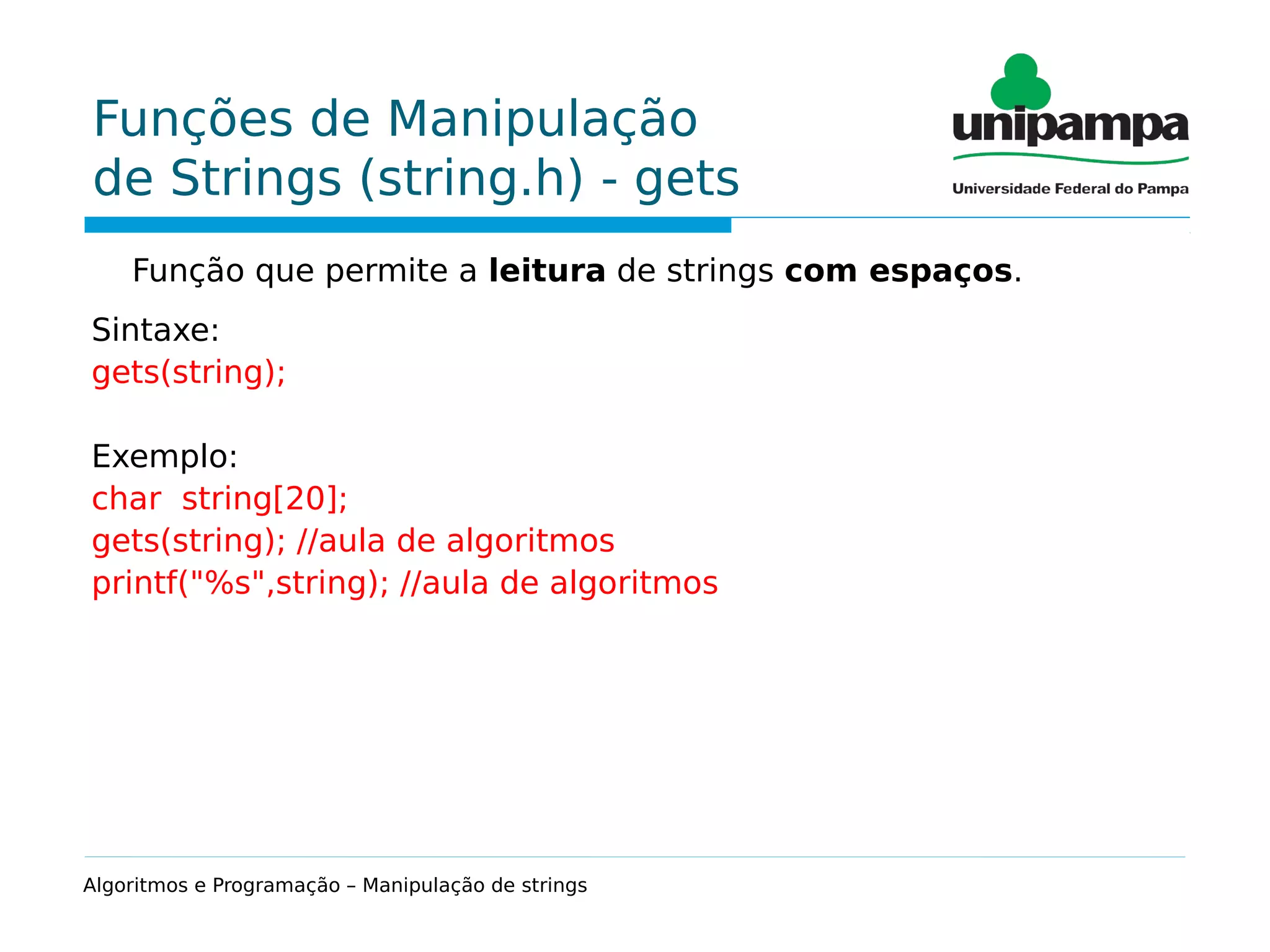 Funções de Manipulação
de Strings (string.h) - gets
Função que permite a leitura de strings com espaços.
Sintaxe:
gets(string);
Exemplo:
char string[20];
gets(string); //aula de algoritmos
printf("%s",string); //aula de algoritmos
Algoritmos e Programação – Manipulação de strings
 