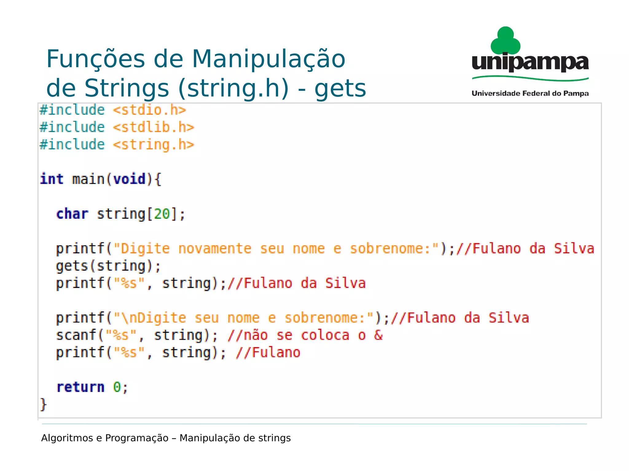 Funções de Manipulação
de Strings (string.h) - gets
Função que permite a leitura de strings com espaços.
Sintaxe:
gets(string);
Exemplo:
char string[20];
gets(string); //aula de algoritmos
printf("%s",string); //aula de algoritmos
Algoritmos e Programação – Manipulação de strings
 