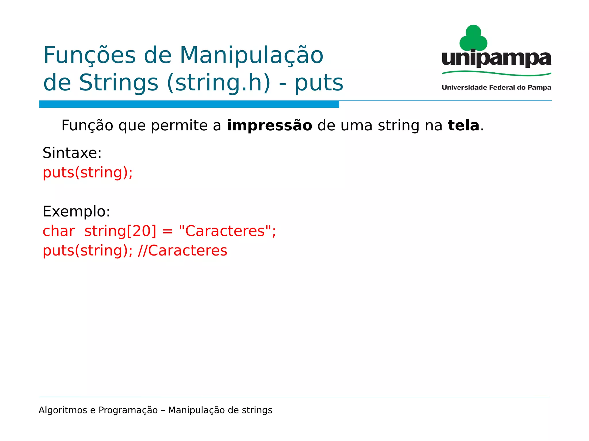 Funções de Manipulação
de Strings (string.h) - puts
Função que permite a impressão de uma string na tela.
Sintaxe:
puts(string);
Exemplo:
char string[20] = "Caracteres";
puts(string); //Caracteres
Algoritmos e Programação – Manipulação de strings
 
