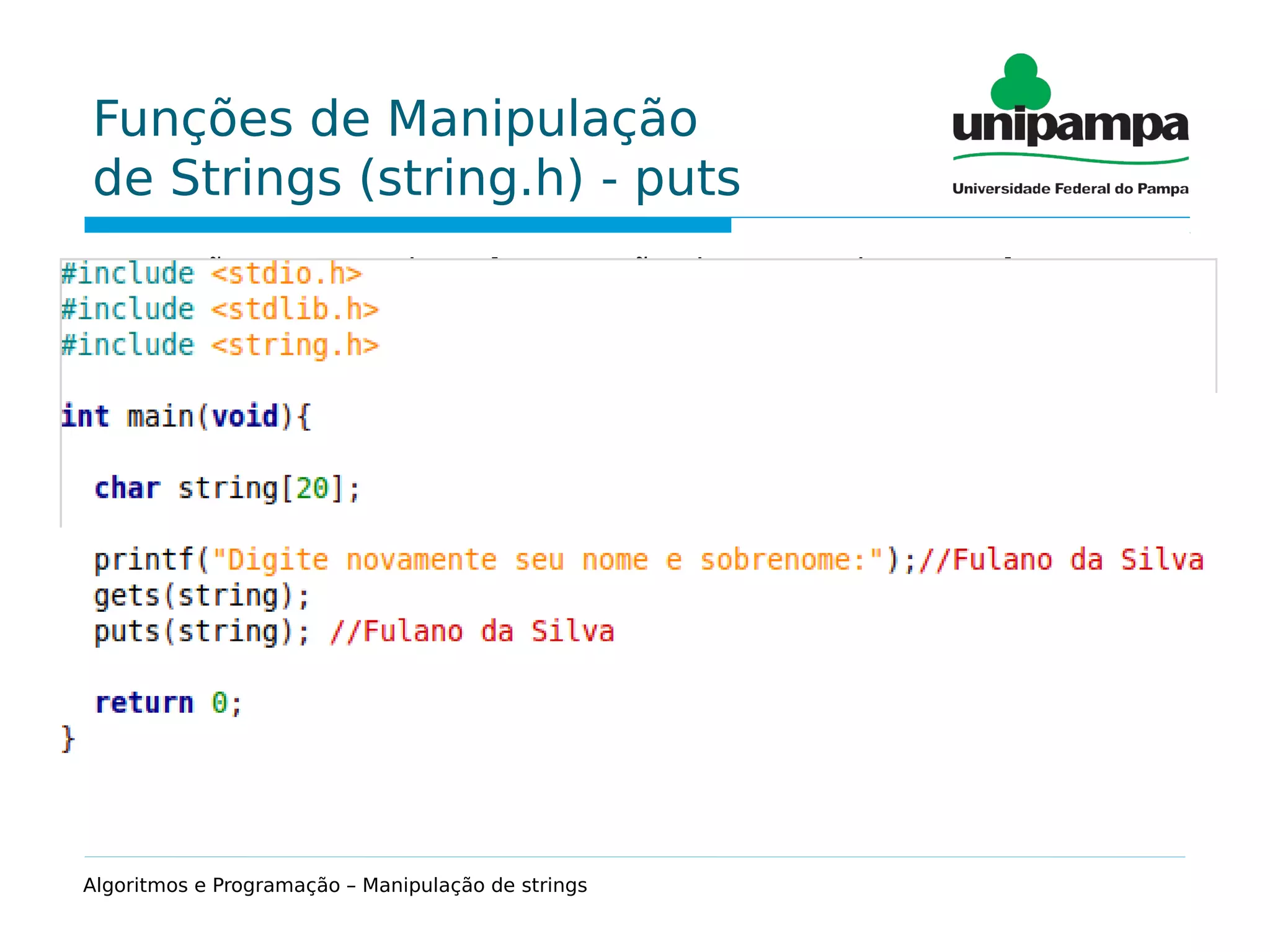 Funções de Manipulação
de Strings (string.h) - puts
Função que permite a impressão de uma string na tela.
Sintaxe:
puts(string);
Exemplo:
char string[20] = "Caracteres";
puts(string); //Caracteres
Algoritmos e Programação – Manipulação de strings
 