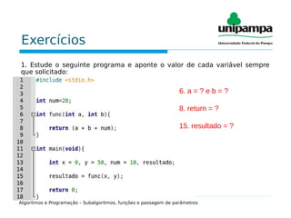 Exercícios
1. Estude o seguinte programa e aponte o valor de cada variável sempre
que solicitado:
Algoritmos e Programação – Subalgoritmos, funções e passagem de parâmetros
6. a = ? e b = ?
8. return = ?
15. resultado = ?
 
