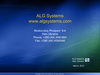ALG Systems
www.algsystems.com

  Moskovskiy Prospect 6-b
         Kiev Ukraine
  Phone: +380 (44) 4991864
   Fax: +380 (44) 4590046




                                                        ALG Systems
                                                        Kiev, Ukraine

                                                         March, 2012


   Copyright © 2012 ALG Systems, All rights reserved.
 