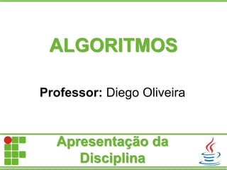 ALGORITMOS
Professor: Diego Oliveira
Apresentação da
Disciplina
 