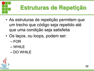 Estruturas de Repetição
• As estruturas de repetição permitem que
um trecho que código seja repetido até
que uma condição seja satisfeita
• Os laços, ou loops, podem ser:
– FOR
– WHILE
– DO WHILE
36
 