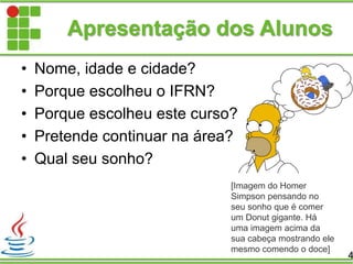 Apresentação dos Alunos
• Nome, idade e cidade?
• Porque escolheu o IFRN?
• Porque escolheu este curso?
• Pretende continuar na área?
• Qual seu sonho?
4
[Imagem do Homer
Simpson pensando no
seu sonho que é comer
um Donut gigante. Há
uma imagem acima da
sua cabeça mostrando ele
mesmo comendo o doce]
 