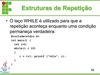 Estruturas de Repetição
• O laço WHILE é utilizado para que a
repetição aconteça enquanto uma condição
permaneça verdadeira:
#include<stdio.h>
int main() {
int i=0;
while(i < 10)
{
i = i+1; printf ("%dn", i);
}
}
38
 