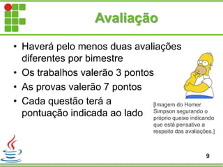 • Haverá pelo menos duas avaliações
diferentes por bimestre
• Os trabalhos valerão 3 pontos
• As provas valerão 7 pontos
• Cada questão terá a
pontuação indicada ao lado
Avaliação
9
[Imagem do Homer
Simpson segurando o
próprio queixo indicando
que está pensativo a
respeito das avaliações.]
 