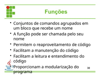 Funções
30
• Conjuntos de comandos agrupados em
um bloco que recebe um nome
• A função pode ser chamada pelo seu
nome
• Permitem o reaproveitamento de código
• Facilitam a manutenção do código
• Facilitam a leitura e entendimento do
código
• Proporcionam a modularização do
programa
 