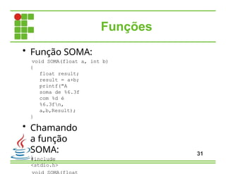 Funções
• Função SOMA:
void SOMA(float a, int b)
{
float result;
result = a+b;
printf("A
soma de %6.3f
com %d é
%6.3fn,
a,b,Result);
}
• Chamando
a função
SOMA:
#include
<stdio.h>
void SOMA(float
}
31
 