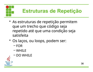 Estruturas de Repetição
36
• As estruturas de repetição permitem
que um trecho que código seja
repetido até que uma condição seja
satisfeita
• Os laços, ou loops, podem ser:
– FOR
– WHILE
– DO WHILE
 