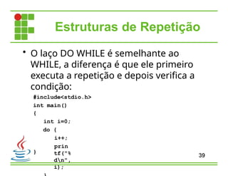 Estruturas de Repetição
• O laço DO WHILE é semelhante ao
WHILE, a diferença é que ele primeiro
executa a repetição e depois verifica a
condição:
#include<stdio.h>
int main()
{
int i=0;
do {
i++;
prin
tf("%
dn",
i);
}
39
 