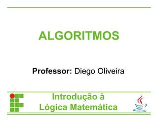 ALGORITMOS
Professor: Diego Oliveira
Introdução à
Lógica Matemática
 