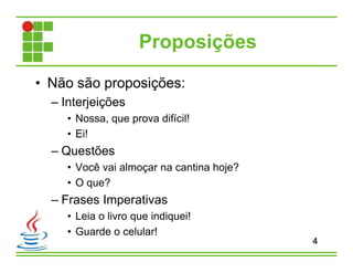 Proposições
• Não são proposições:
– Interjeições
• Nossa, que prova difícil!
• Ei!
– Questões
• Você vai almoçar na cantina hoje?
• O que?
– Frases Imperativas
• Leia o livro que indiquei!
• Guarde o celular!
4
 