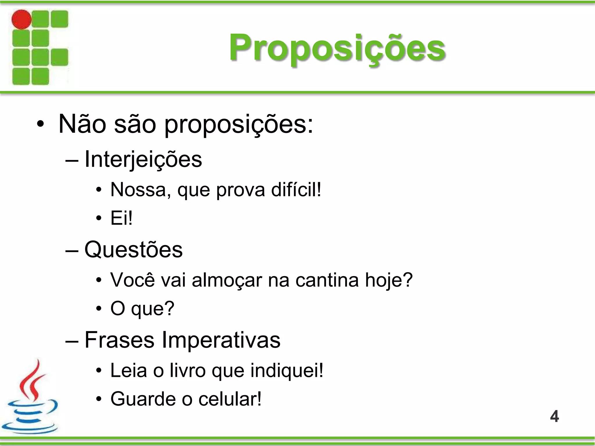 Proposições
• Não são proposições:
– Interjeições
• Nossa, que prova difícil!
• Ei!
– Questões
• Você vai almoçar na cantina hoje?
• O que?
– Frases Imperativas
• Leia o livro que indiquei!
• Guarde o celular!
4
 