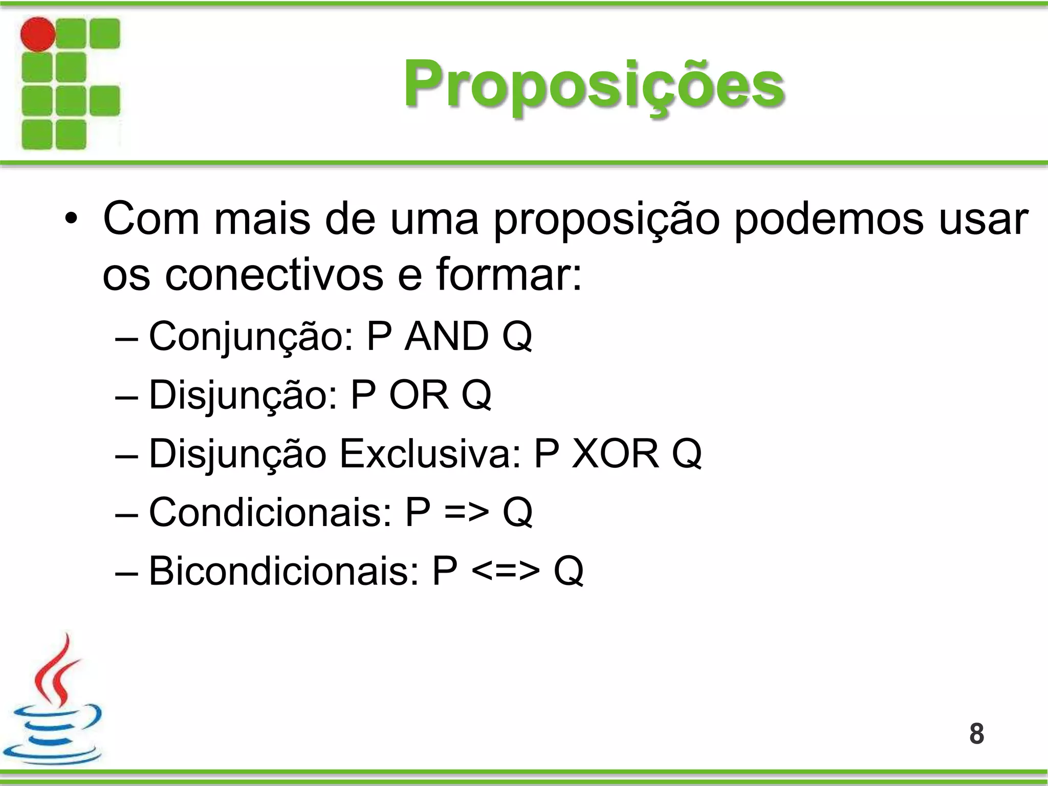 Proposições
• Com mais de uma proposição podemos usar
os conectivos e formar:
– Conjunção: P AND Q
– Disjunção: P OR Q
– Disjunção Exclusiva: P XOR Q
– Condicionais: P => Q
– Bicondicionais: P <=> Q
8
 