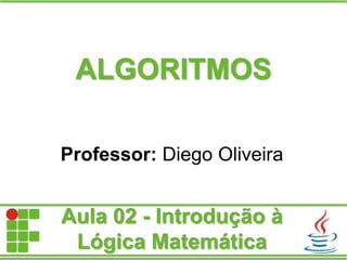 ALGORITMOS
Professor: Diego Oliveira
Aula 02 - Introdução à
Lógica Matemática
 