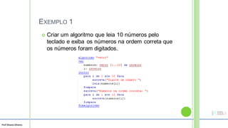 Prof Silvano Oliveira
EXEMPLO 1
 Criar um algoritmo que leia 10 números pelo
teclado e exiba os números na ordem correta que
os números foram digitados.
 