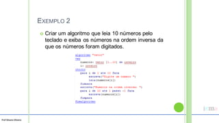 Prof Silvano Oliveira
EXEMPLO 2
 Criar um algoritmo que leia 10 números pelo
teclado e exiba os números na ordem inversa da
que os números foram digitados.
 