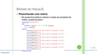 Prof Silvano Oliveira
SINTAXE NO VISUALG
 Preenchendo uma matriz
 Se quisermos atribuir valores a todas as posições da
matriz, podemos fazer:
 