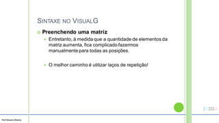 Prof Silvano Oliveira
SINTAXE NO VISUALG
 Preenchendo uma matriz
 Entretanto, à medida que a quantidade de elementos da
matriz aumenta, fica complicado fazermos
manualmente para todas as posições.
 O melhor caminho é utilizar laços de repetição!
 