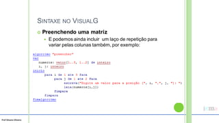 Prof Silvano Oliveira
SINTAXE NO VISUALG
 Preenchendo uma matriz
 E podemos ainda incluir um laço de repetição para
variar pelas colunas também, por exemplo:
 