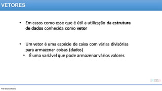 Prof Silvano Oliveira
• Em casos como esse que é útil a utilização da estrutura
de dados conhecida como vetor
• Um vetor é uma espécie de caixa com várias divisórias
para armazenar coisas (dados)
• É uma variável que pode armazenarvários valores
VETORES
 