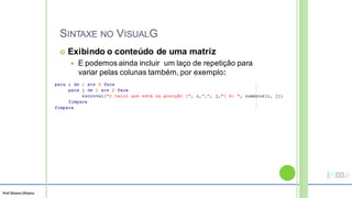 Prof Silvano Oliveira
SINTAXE NO VISUALG
 Exibindo o conteúdo de uma matriz
 E podemos ainda incluir um laço de repetição para
variar pelas colunas também, por exemplo:
 