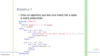 Prof Silvano Oliveira
EXEMPLO 1
 Criar um algoritmo que leia uma matriz 3x3 e exiba
a matriz preenchida:
 