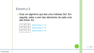 Prof Silvano Oliveira
EXEMPLO 2
 Criar um algoritmo que leia uma matrizes 3x3. Em
seguida, exiba a som
das linhas. Ex:
dos elementos de cada uma
Soma Linha
Soma Linha
Soma Linha
1 = 5
2 = 8
3 = 6
1 2 2
3 2 3
4 1 1
 