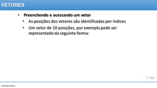 Prof Silvano Oliveira
• Preenchendo e acessando um vetor
• As posições dos vetores são identificadas por índices
• Um vetor de 10 posições, por exemplo pode ser
representado da seguinte forma:
VETORES
 