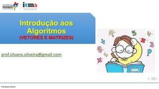 Prof Silvano Oliveira
Introdução aos
Algoritmos
(VETORES E MATRIZES)
prof.silvano.oliveira@gmail.com
 