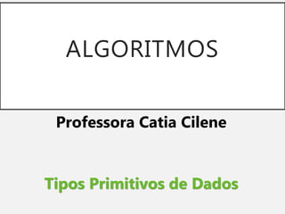 ALGORITMOS
Professora Catia Cilene
Tipos Primitivos de Dados
 