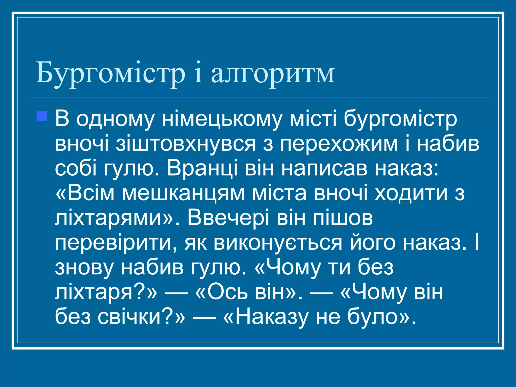 Бургомістр і алгоритм


В одному німецькому місті бургомістр
вночі зіштовхнувся з перехожим і набив
собі гулю. Вранці він написав наказ:
«Всім мешканцям міста вночі ходити з
ліхтарями». Ввечері він пішов
перевірити, як виконується його наказ. І
знову набив гулю. «Чому ти без
ліхтаря?» — «Ось він». — «Чому він
без свічки?» — «Наказу не було».

 