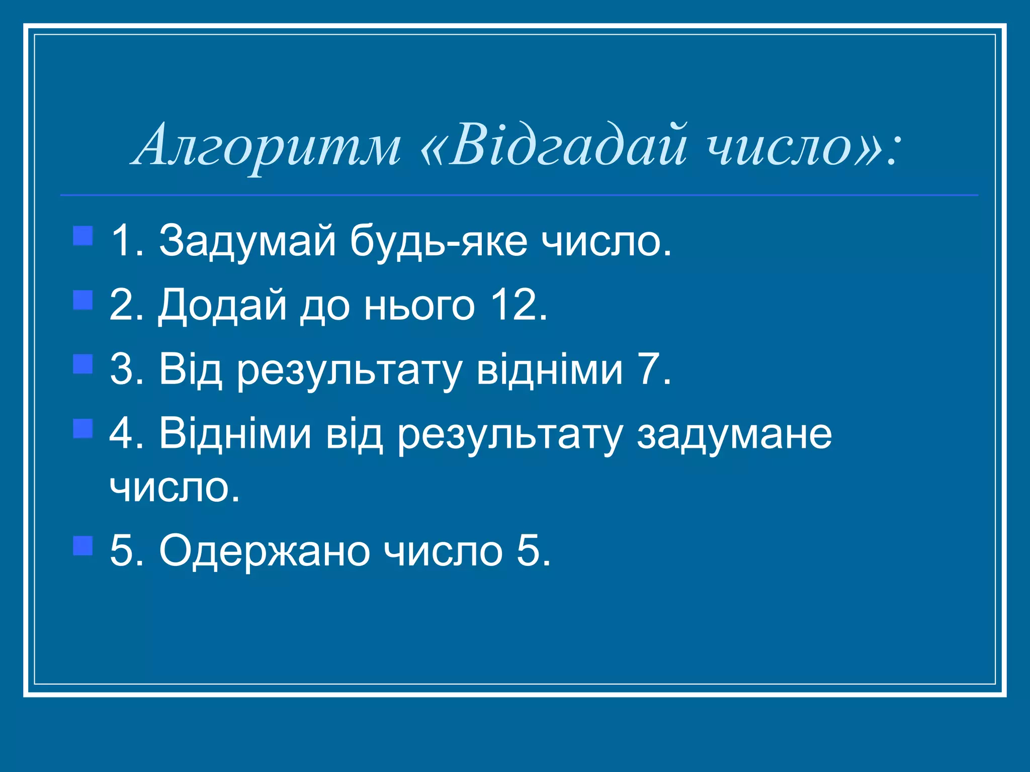Алгоритм «Відгадай число»:







1. Задумай будь-яке число.
2. Додай до нього 12.
3. Від результату відніми 7.
4. Відніми від результату задумане
число.
5. Одержано число 5.

 